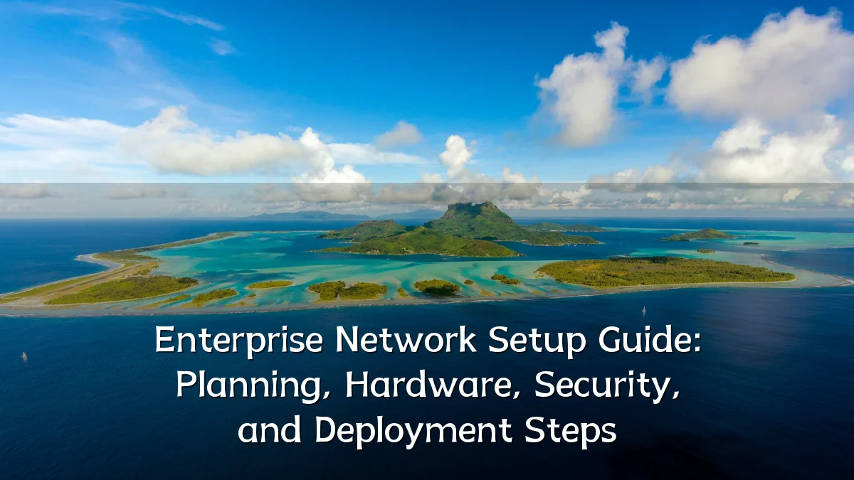 Enterprise Network Setup Guide: Planning, Hardware, Security, and Deployment Steps
