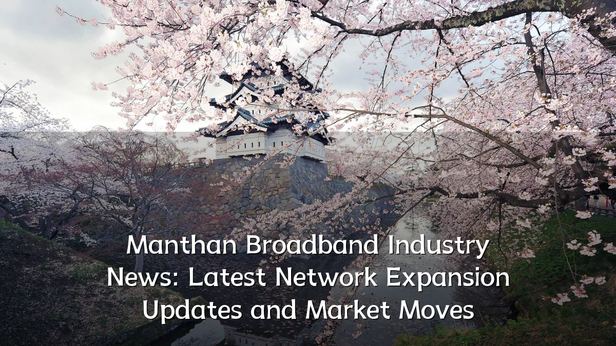 Manthan Broadband Industry News: Latest Network Expansion Updates and Market Moves