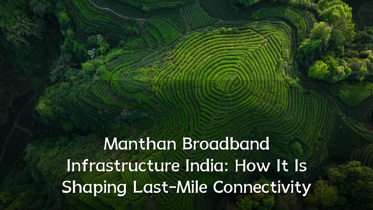 Manthan Broadband Infrastructure India: How It Is Shaping Last-Mile Connectivity