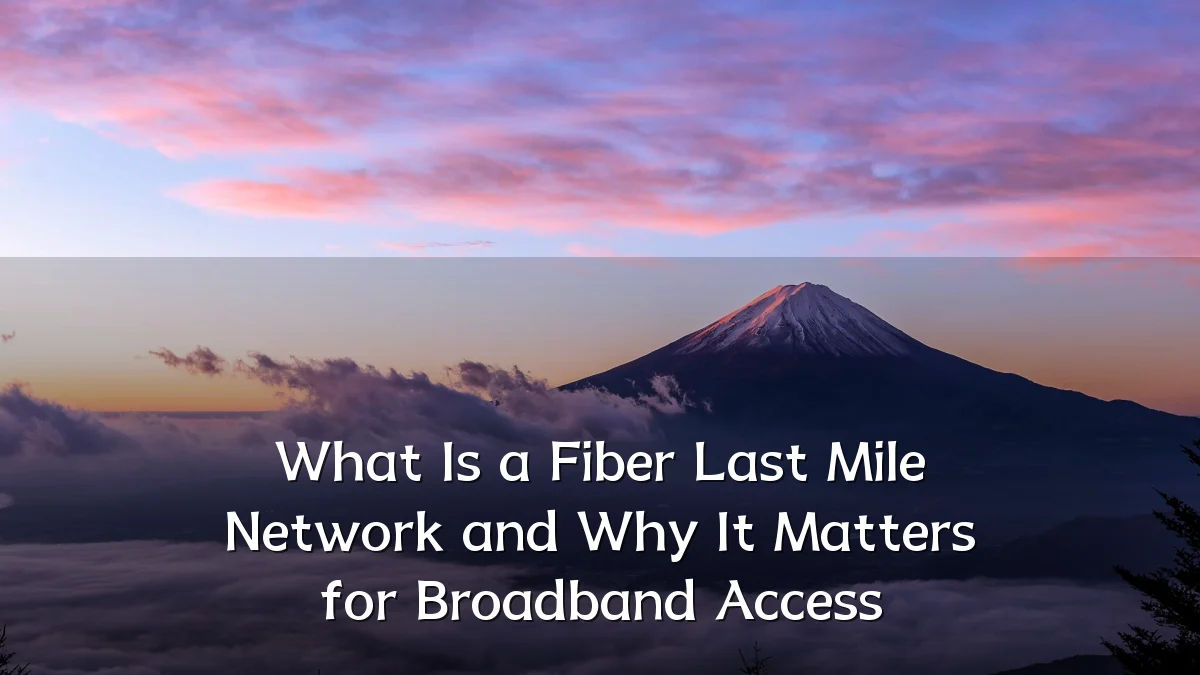 What Is a Fiber Last Mile Network and Why It Matters for Broadband Access