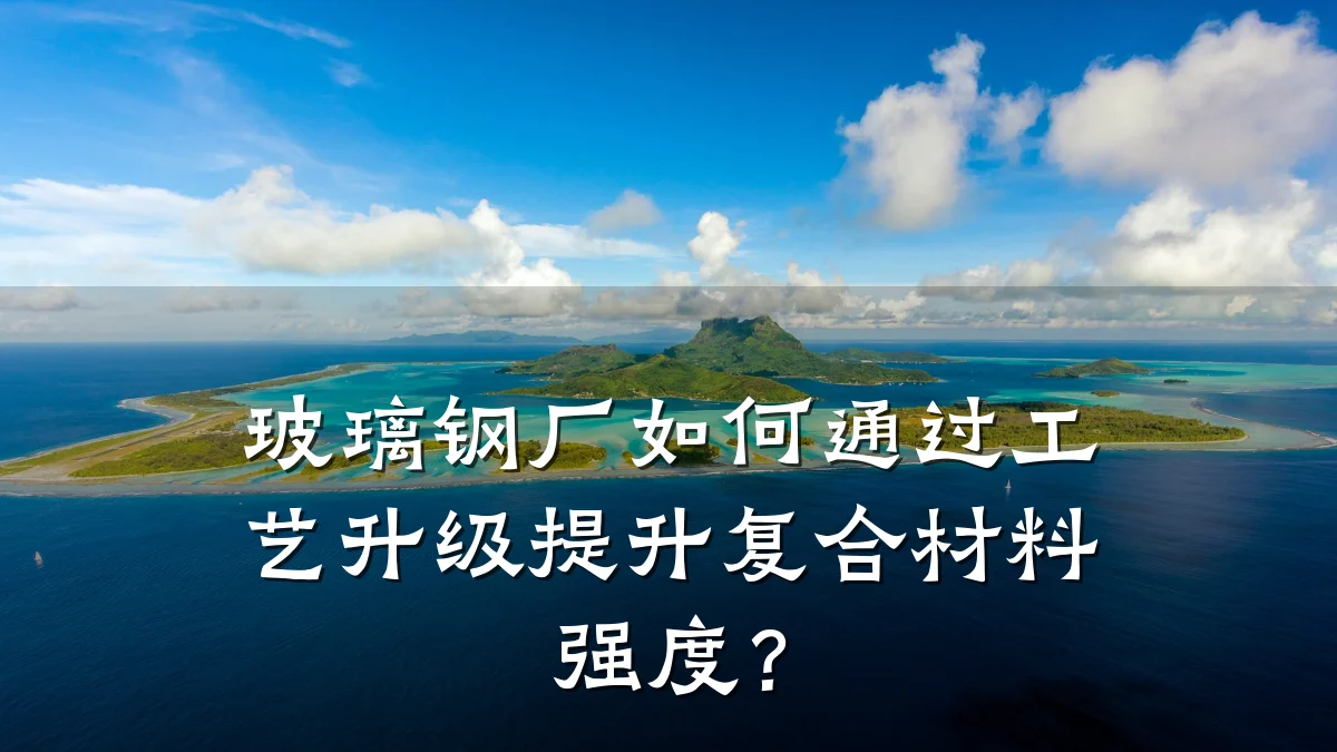 玻璃钢厂如何通过工艺升级提升复合材料强度？